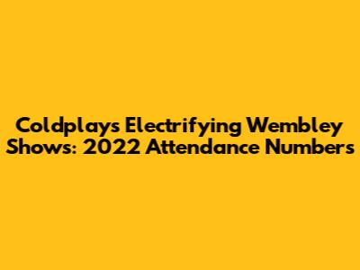 Coldplay's Electrifying Wembley Shows: 2022 Attendance Numbers