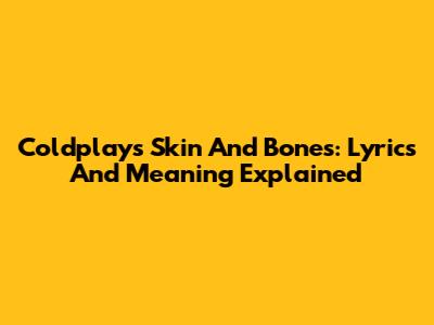 Coldplay's Skin And Bones: Lyrics And Meaning Explained