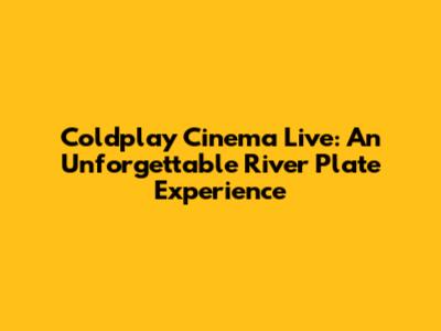 Coldplay Cinema Live: An Unforgettable River Plate Experience