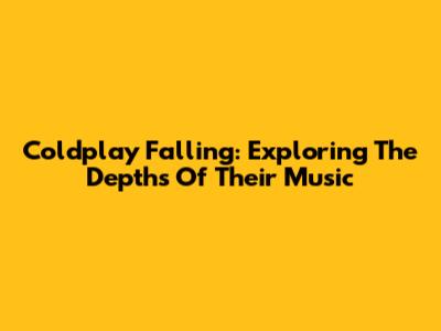 Coldplay Falling: Exploring The Depths Of Their Music