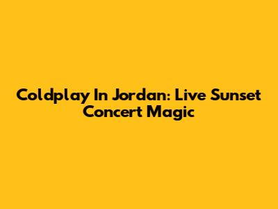 Coldplay In Jordan: Live Sunset Concert Magic