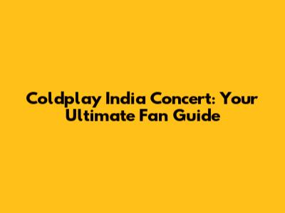 Coldplay India Concert: Your Ultimate Fan Guide