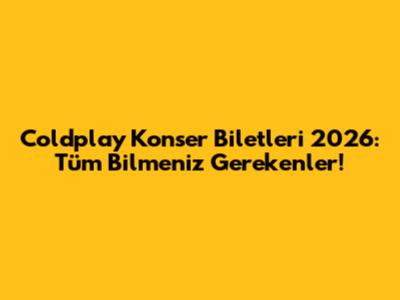 Coldplay Konser Biletleri 2026: Tüm Bilmeniz Gerekenler!