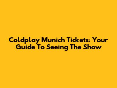 Coldplay Munich Tickets: Your Guide To Seeing The Show