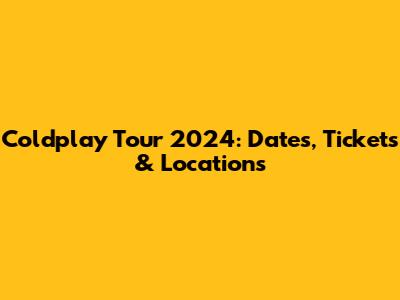 Coldplay Tour 2024: Dates, Tickets & Locations
