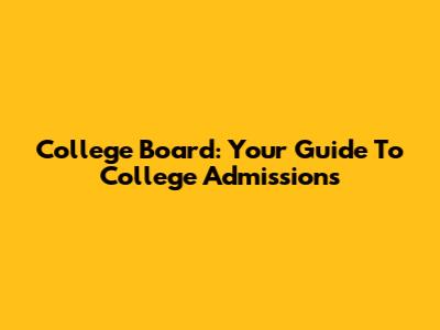 College Board: Your Guide To College Admissions