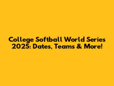 College Softball World Series 2025: Dates, Teams & More!
