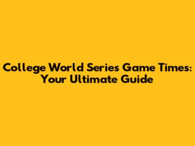College World Series Game Times: Your Ultimate Guide