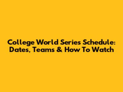 College World Series Schedule: Dates, Teams & How To Watch