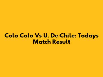 Colo Colo Vs U. De Chile: Today's Match Result