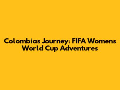Colombia's Journey: FIFA Women's World Cup Adventures