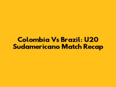 Colombia Vs Brazil: U20 Sudamericano Match Recap