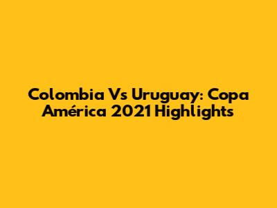 Colombia Vs Uruguay: Copa América 2021 Highlights