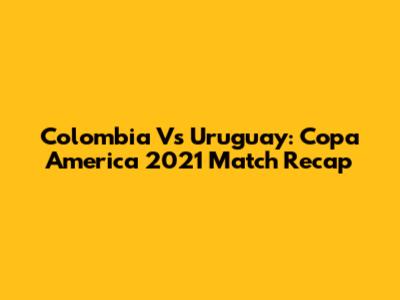 Colombia Vs Uruguay: Copa America 2021 Match Recap