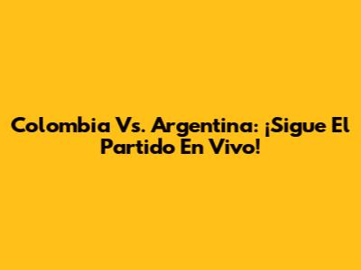 Colombia Vs. Argentina: ¡Sigue El Partido En Vivo!
