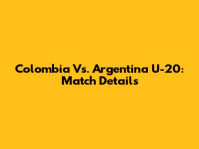 Colombia Vs. Argentina U-20: Match Details
