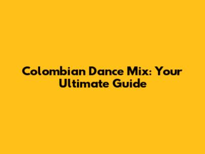 Colombian Dance Mix: Your Ultimate Guide