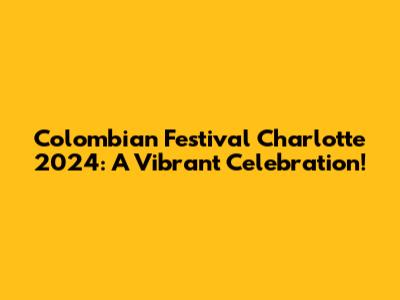 Colombian Festival Charlotte 2024: A Vibrant Celebration!