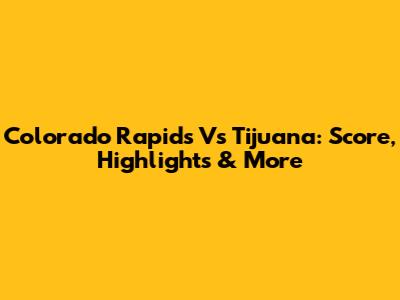 Colorado Rapids Vs Tijuana: Score, Highlights & More