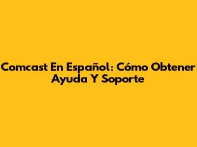 Comcast En Español: Cómo Obtener Ayuda Y Soporte