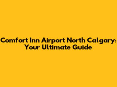 Comfort Inn Airport North Calgary: Your Ultimate Guide