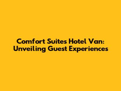 Comfort Suites Hotel Van: Unveiling Guest Experiences