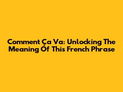 Comment Ça Va: Unlocking The Meaning Of This French Phrase