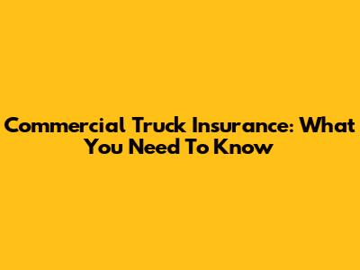 Commercial Truck Insurance: What You Need To Know