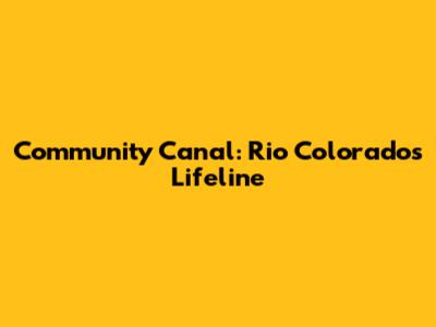Community Canal: Rio Colorado's Lifeline