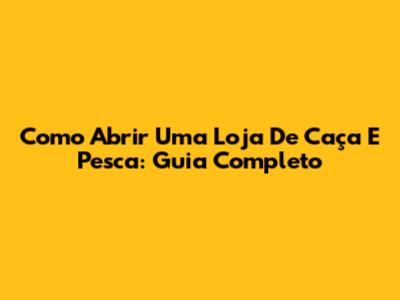Como Abrir Uma Loja De Caça E Pesca: Guia Completo