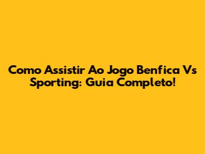 Como Assistir Ao Jogo Benfica Vs Sporting: Guia Completo!