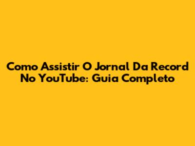 Como Assistir O Jornal Da Record No YouTube: Guia Completo