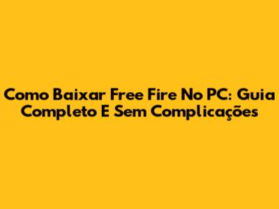 Como Baixar Free Fire No PC: Guia Completo E Sem Complicações