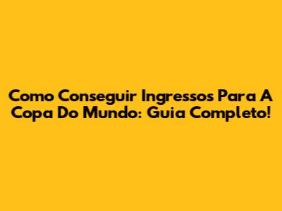 Como Conseguir Ingressos Para A Copa Do Mundo: Guia Completo!