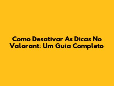 Como Desativar As Dicas No Valorant: Um Guia Completo