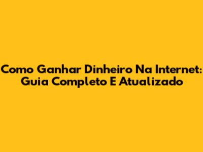 Como Ganhar Dinheiro Na Internet: Guia Completo E Atualizado