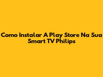 Como Instalar A Play Store Na Sua Smart TV Philips