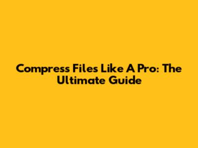 Compress Files Like A Pro: The Ultimate Guide