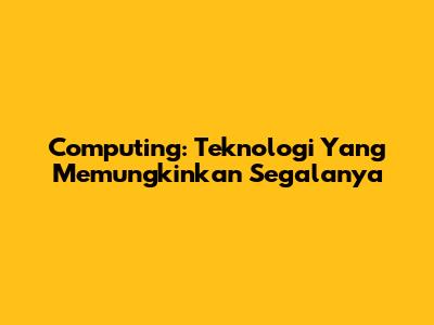 Computing: Teknologi Yang Memungkinkan Segalanya