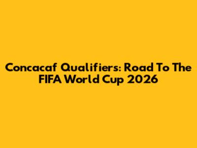 Concacaf Qualifiers: Road To The FIFA World Cup 2026