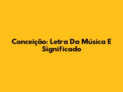 Conceição: Letra Da Música E Significado
