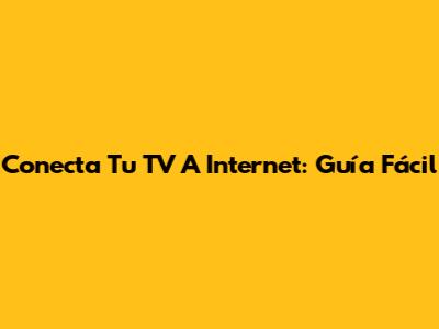 Conecta Tu TV A Internet: Guía Fácil