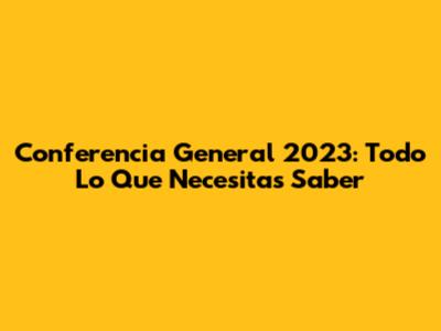 Conferencia General 2023: Todo Lo Que Necesitas Saber