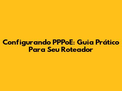 Configurando PPPoE: Guia Prático Para Seu Roteador