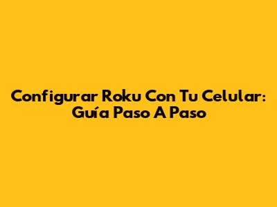 Configurar Roku Con Tu Celular: Guía Paso A Paso