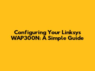 Configuring Your Linksys WAP300N: A Simple Guide