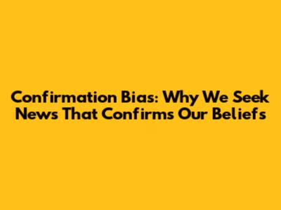 Confirmation Bias: Why We Seek News That Confirms Our Beliefs