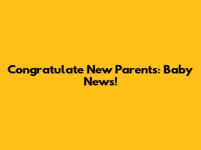 Congratulate New Parents: Baby News!
