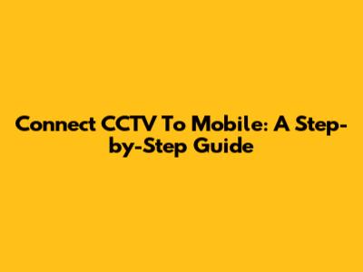 Connect CCTV To Mobile: A Step-by-Step Guide