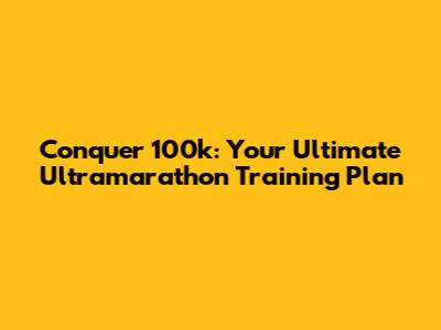 Conquer 100k: Your Ultimate Ultramarathon Training Plan